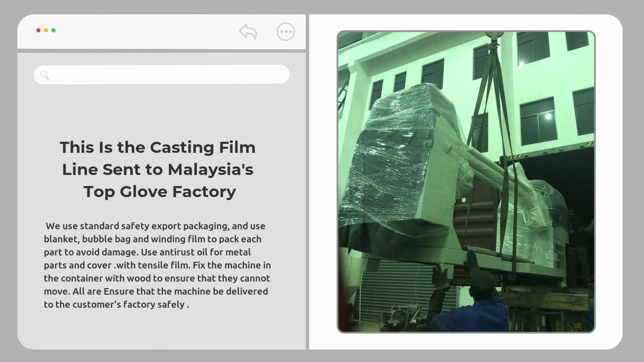This Is the Casting Film .Line Sent to Malaysia's .Top Glove Factory. We use standard safety export packaging, and use .blanket, bubble bag and winding film to pack each .part to avoid damage. Use antirust oil for metal .parts and cover .with tensile film. Fix the machine in .the container with wood to ensure that they cannot .move. All are Ensure that the machine be delivered .to the customer's factory safely .