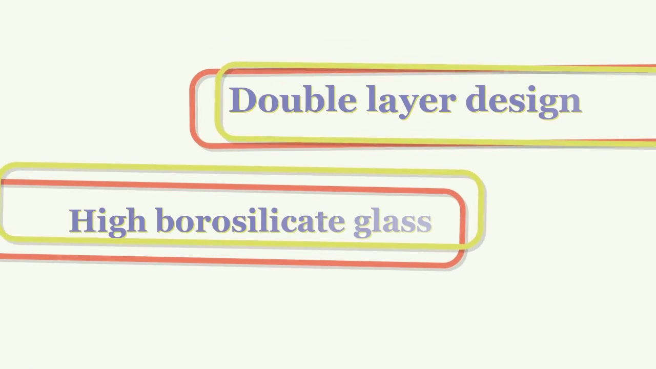 High borosilicate glass.Double layer design.