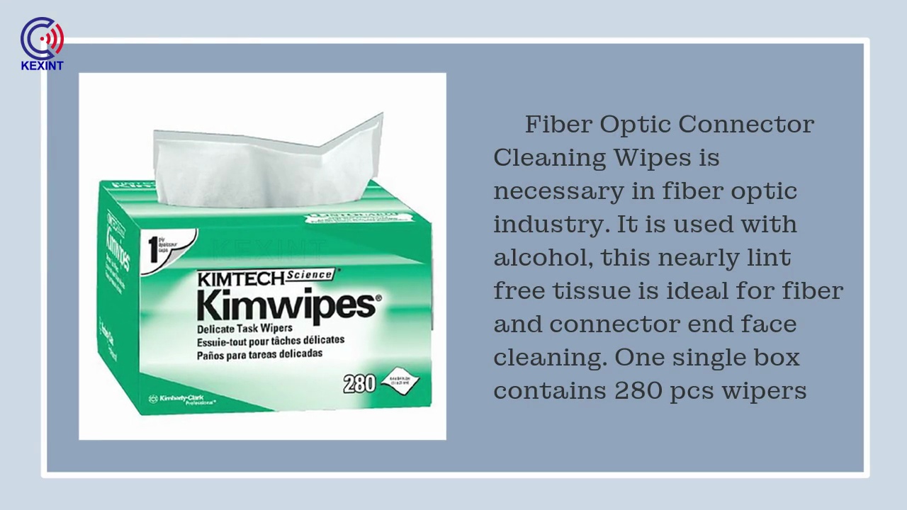 Fiber Optic Connector .Cleaning Wipes is .necessary in fiber optic .industry. It is used with .alcohol, this nearly lint .free tissue is ideal for fiber .and connector end face .cleaning. One single box .contains 280 pcs wipers.