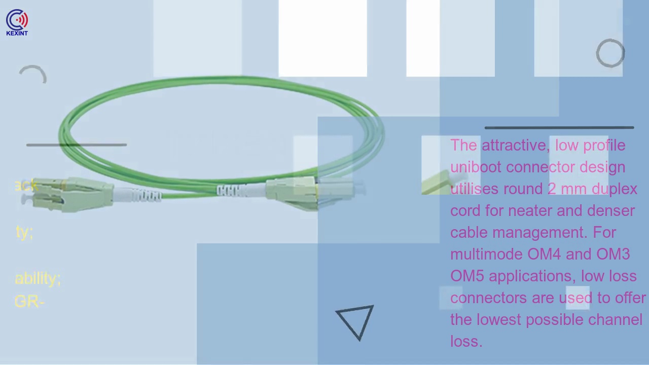 The attractive, low profile .uniboot connector design .utilises round 2 mm duplex .cord for neater and denser .cable management. For .multimode OM4 and OM3 .OM5 applications, low loss .connectors are used to offer .the lowest possible channel .loss.